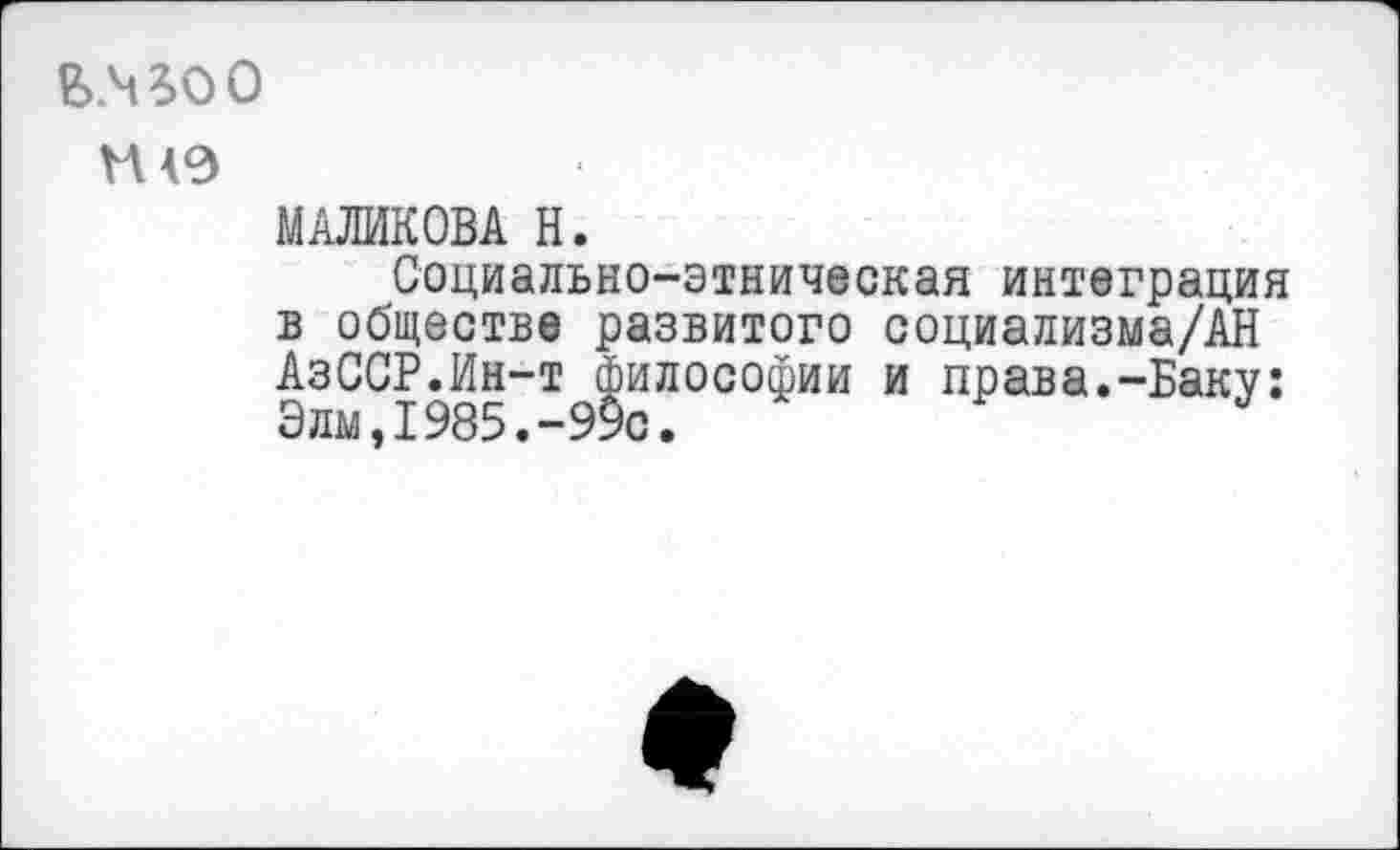 ﻿ь.ч^оо
Ш0
МАЛИКОВА Н.
Социально-этническая интеграция в обществе развитого социализма/АН АзССР.Ин-т философии и права.-Баку: Элы,1985.-99с.